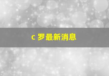 c 罗最新消息